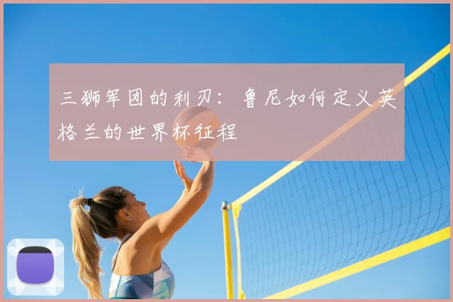 三狮军团的利刃：鲁尼如何定义英格兰的世界杯征程