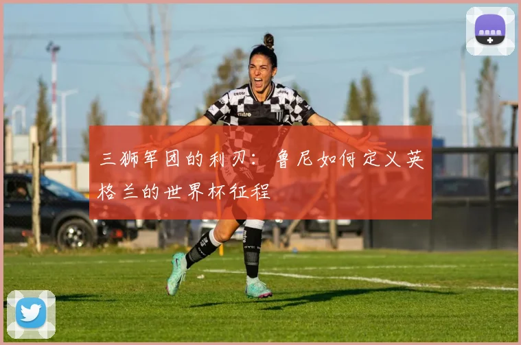 三狮军团的利刃：鲁尼如何定义英格兰的世界杯征程
