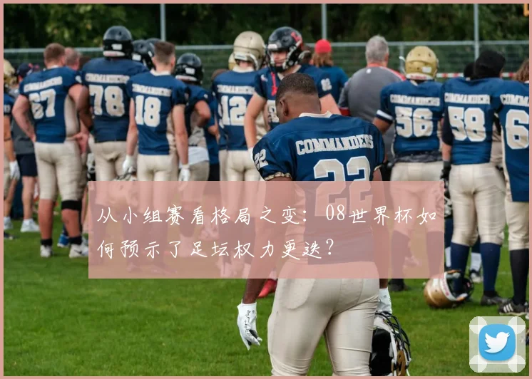 从小组赛看格局之变：08世界杯如何预示了足坛权力更迭？