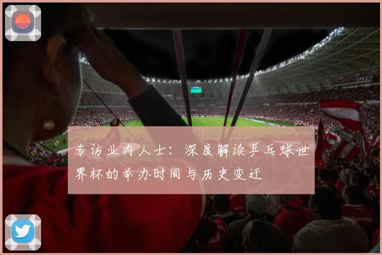 专访业内人士：深度解读乒乓球世界杯的举办时间与历史变迁