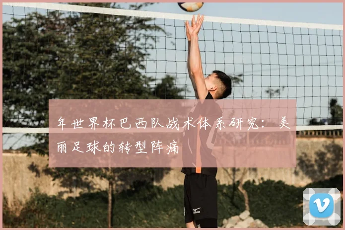 年世界杯巴西队战术体系研究：美丽足球的转型阵痛