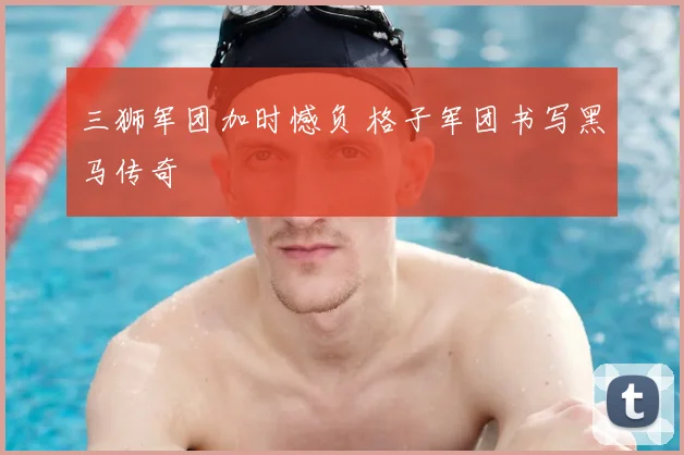 三狮军团加时憾负 格子军团书写黑马传奇