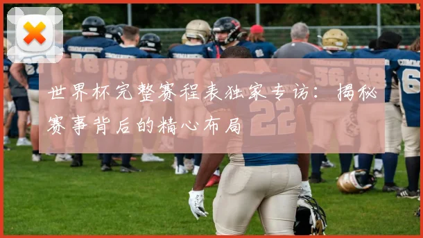世界杯完整赛程表独家专访：揭秘赛事背后的精心布局