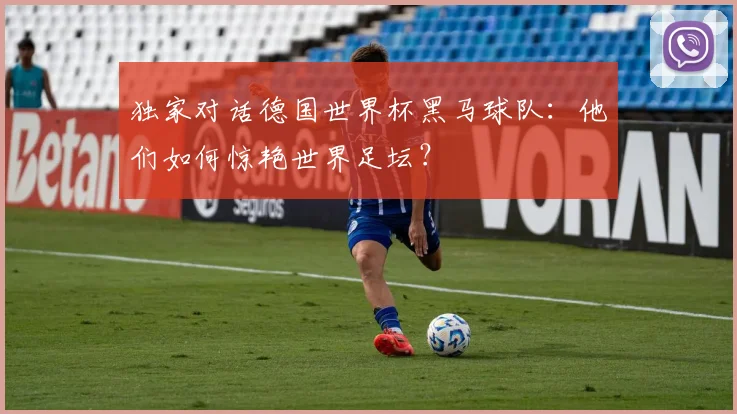 独家对话德国世界杯黑马球队：他们如何惊艳世界足坛？