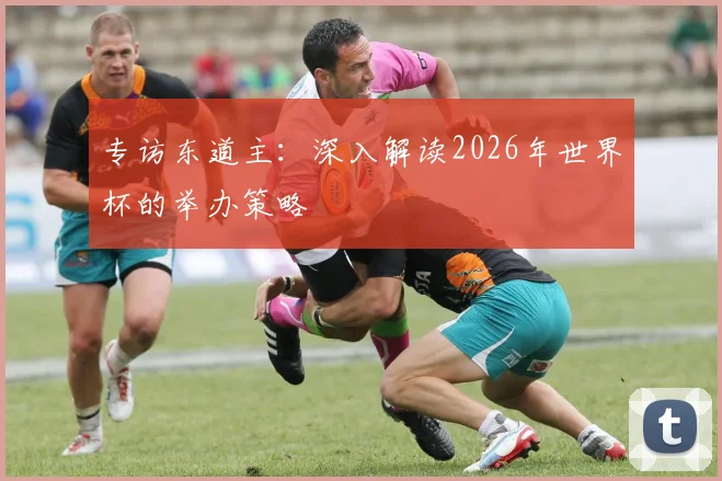 专访东道主：深入解读2026年世界杯的举办策略