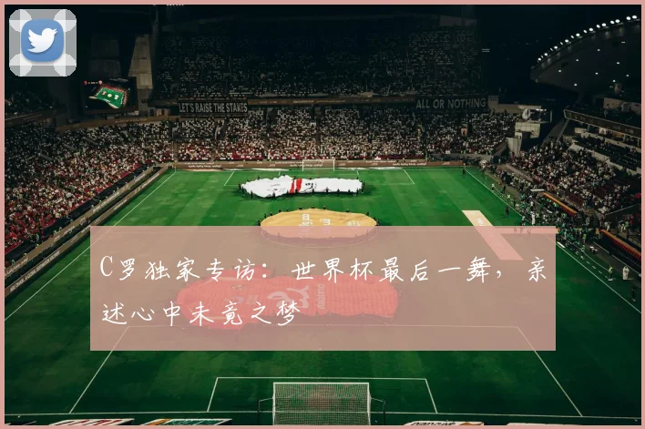 C罗独家专访：世界杯最后一舞，亲述心中未竟之梦