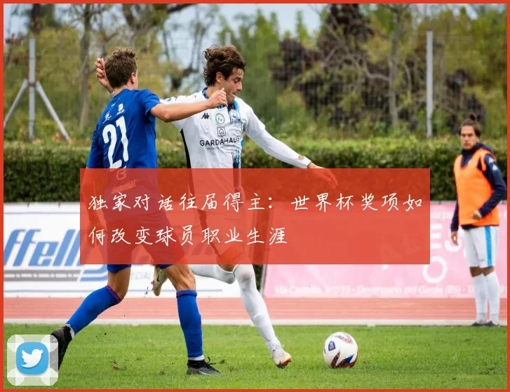 独家对话往届得主：世界杯奖项如何改变球员职业生涯
