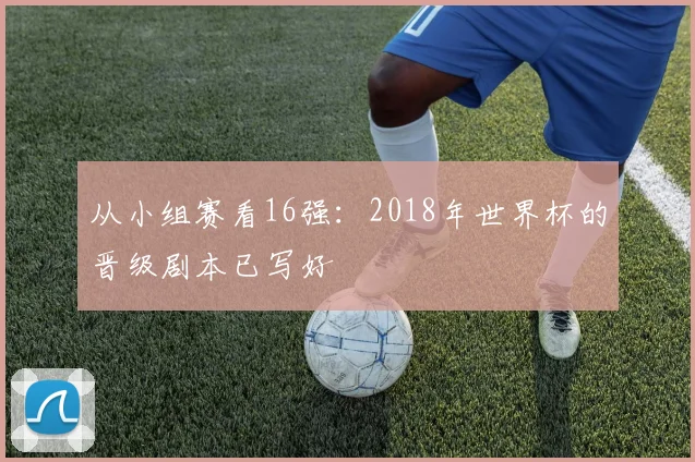 从小组赛看16强：2018年世界杯的晋级剧本已写好