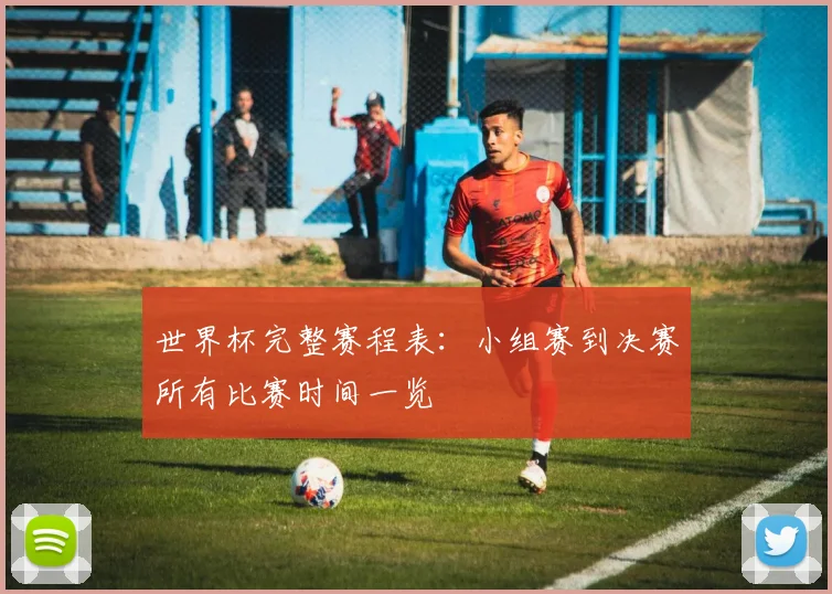 世界杯完整赛程表：小组赛到决赛所有比赛时间一览