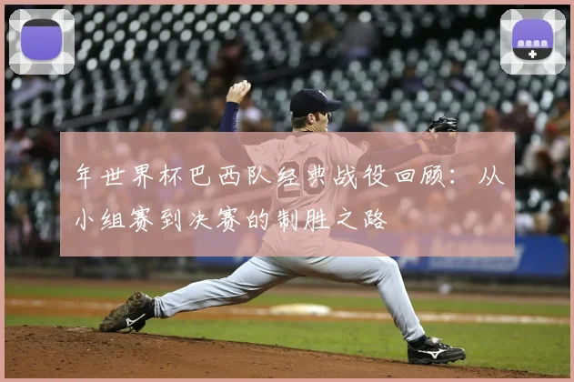 年世界杯巴西队经典战役回顾：从小组赛到决赛的制胜之路