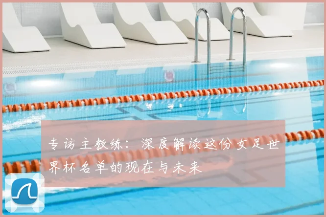 专访主教练：深度解读这份女足世界杯名单的现在与未来
