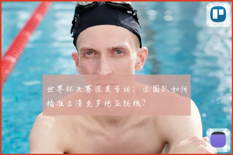 世界杯决赛深度专访:法国队如何精准击溃克罗地亚防线?