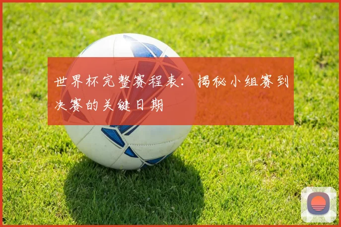 世界杯完整赛程表：揭秘小组赛到决赛的关键日期