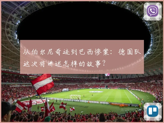 从伯尔尼奇迹到巴西惨案:德国队这次将讲述怎样的故事?