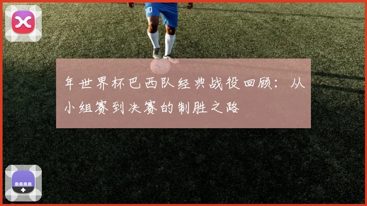 年世界杯巴西队经典战役回顾：从小组赛到决赛的制胜之路