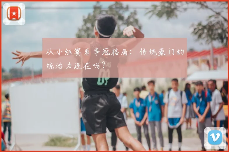 从小组赛看争冠格局：传统豪门的统治力还在吗？