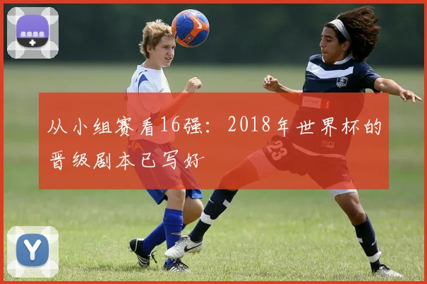 从小组赛看16强：2018年世界杯的晋级剧本已写好
