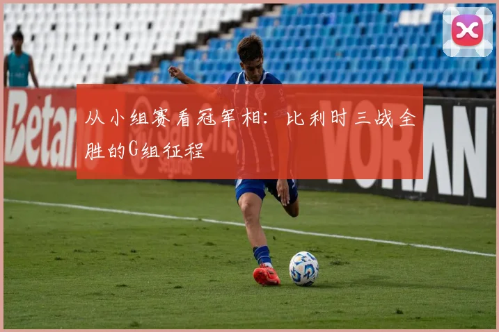 从小组赛看冠军相：比利时三战全胜的G组征程
