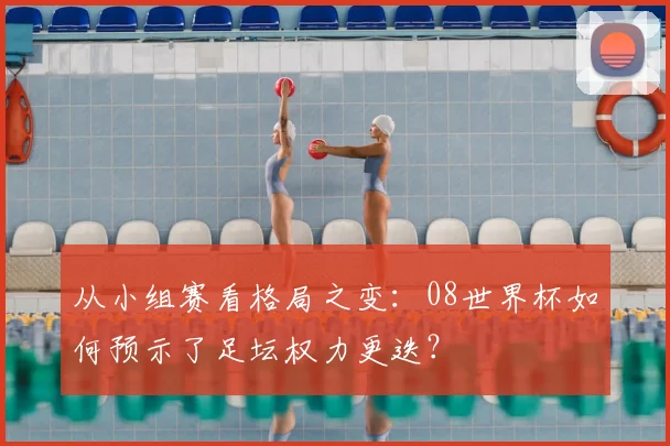 从小组赛看格局之变：08世界杯如何预示了足坛权力更迭？