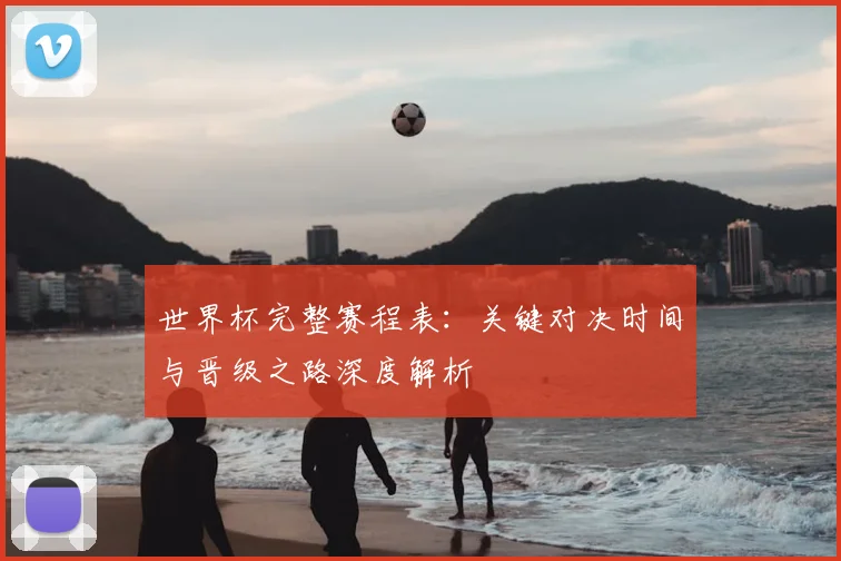 世界杯完整赛程表：关键对决时间与晋级之路深度解析