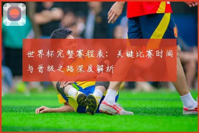 世界杯完整赛程表：关键比赛时间与晋级之路深度解析