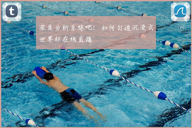 深度分析乐球吧：如何打造沉浸式世界杯在线直播