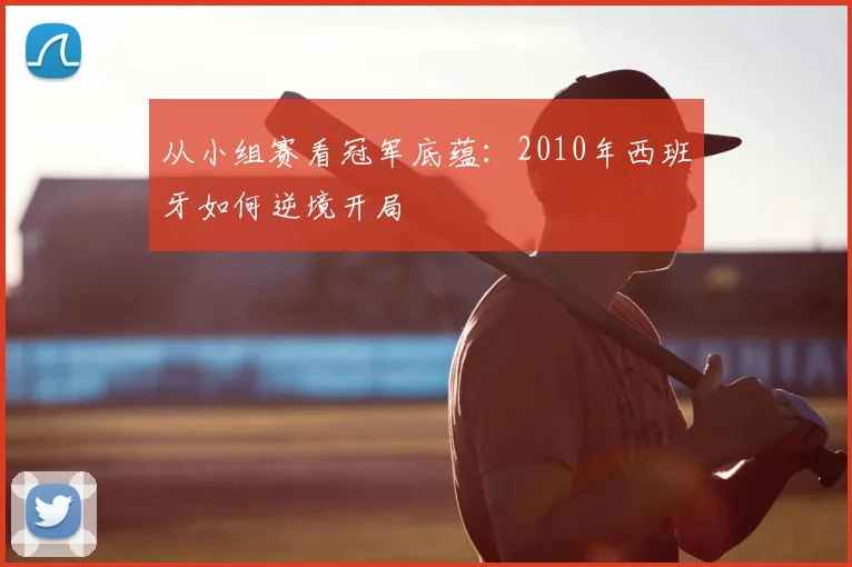 从小组赛看冠军底蕴：2010年西班牙如何逆境开局