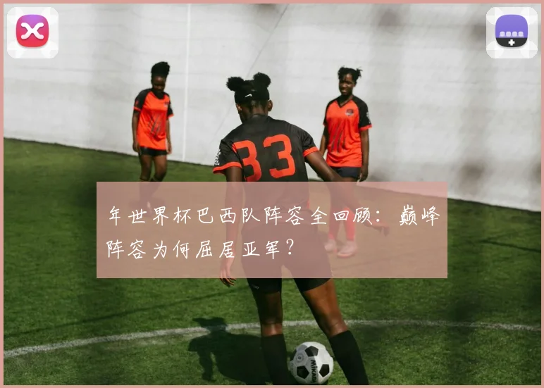 年世界杯巴西队阵容全回顾：巅峰阵容为何屈居亚军？