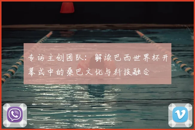 专访主创团队：解读巴西世界杯开幕式中的桑巴文化与科技融合
