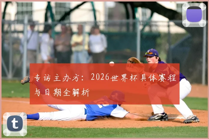 专访主办方：2026世界杯具体赛程与日期全解析
