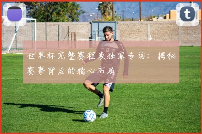 世界杯完整赛程表独家专访：揭秘赛事背后的精心布局