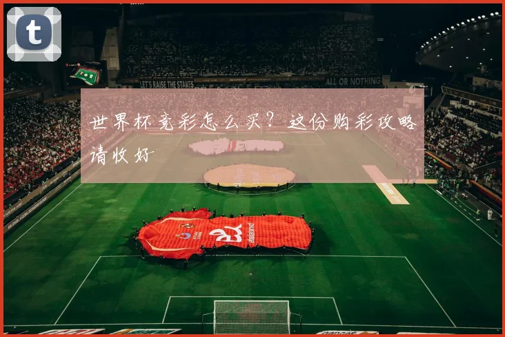 世界杯竞彩怎么买？这份购彩攻略请收好