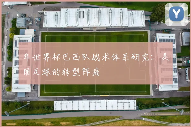 年世界杯巴西队战术体系研究：美丽足球的转型阵痛