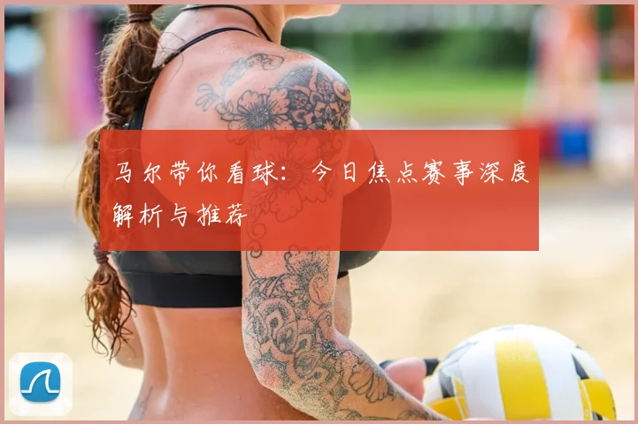 马尔带你看球:今日焦点赛事深度解析与推荐