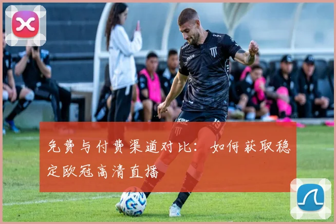 免费与付费渠道对比：如何获取稳定欧冠高清直播
