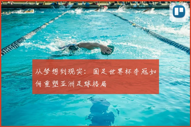 从梦想到现实：国足世界杯夺冠如何重塑亚洲足球格局