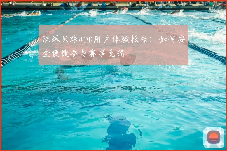 欧冠买球app用户体验报告：如何安全便捷参与赛事竞猜