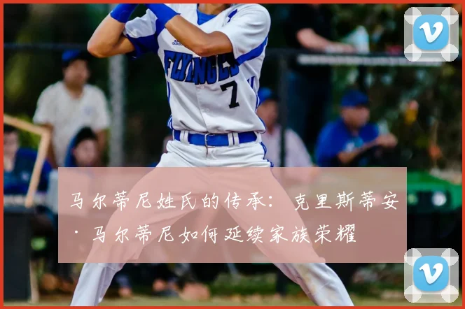 马尔蒂尼姓氏的传承：克里斯蒂安·马尔蒂尼如何延续家族荣耀