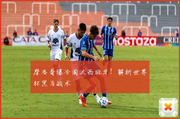 摩洛哥爆冷淘汰西班牙！解析世界杯黑马战术
