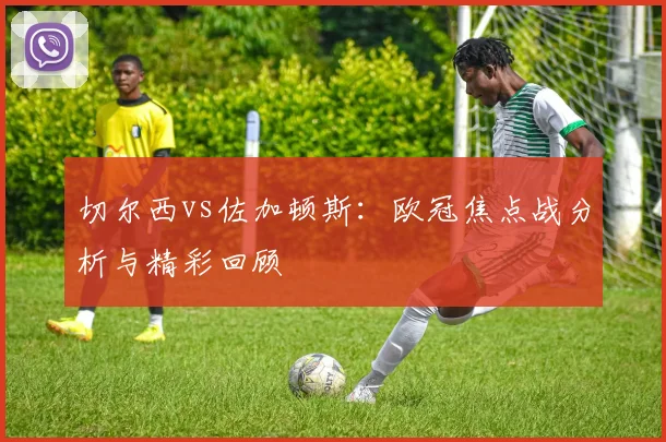 切尔西vs佐加顿斯:欧冠焦点战分析与精彩回顾
