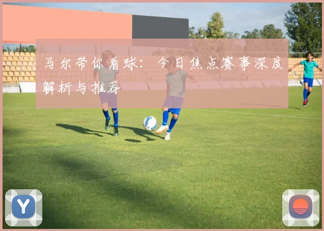 马尔带你看球：今日焦点赛事深度解析与推荐
