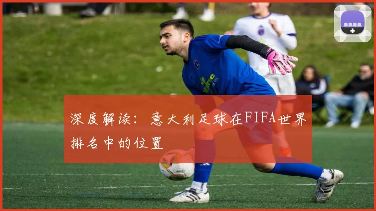 深度解读：意大利足球在FIFA世界排名中的位置