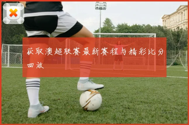 获取澳超联赛最新赛程与精彩比分回放