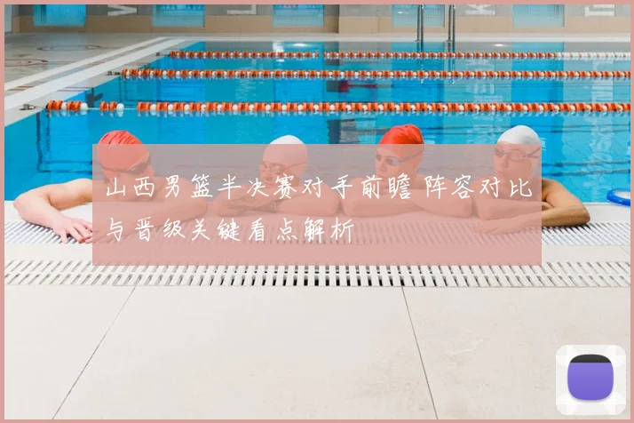 山西男篮半决赛对手前瞻 阵容对比与晋级关键看点解析