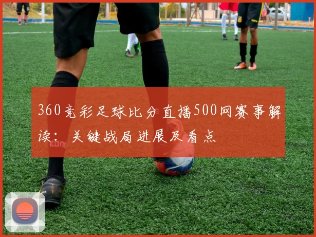 360竞彩足球比分直播500网赛事解读：关键战局进展及看点