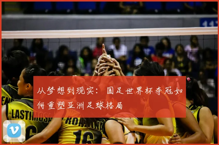 从梦想到现实：国足世界杯夺冠如何重塑亚洲足球格局