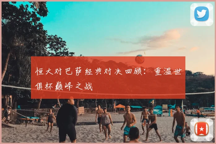 恒大对巴萨经典对决回顾：重温世俱杯巅峰之战