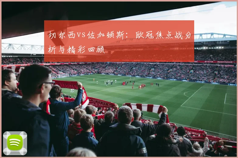 切尔西vs佐加顿斯:欧冠焦点战分析与精彩回顾