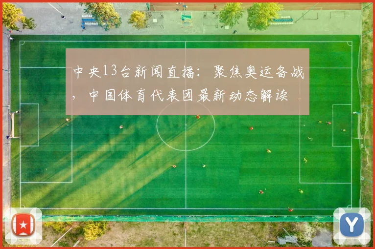 中央13台新闻直播：聚焦奥运备战，中国体育代表团最新动态解读