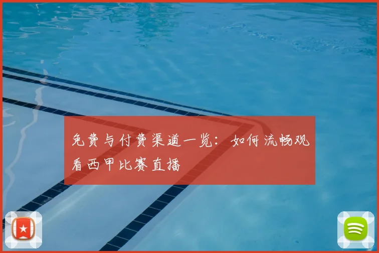免费与付费渠道一览：如何流畅观看西甲比赛直播